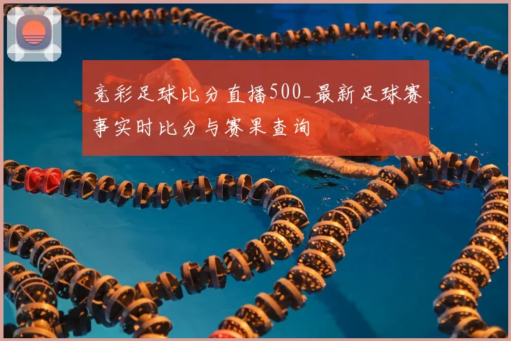 竞彩足球比分直播500_最新足球赛事实时比分与赛果查询