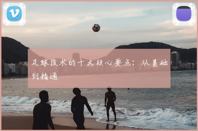 足球技术的十大核心要点：从基础到精通