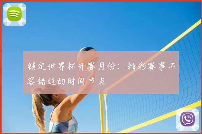 锁定世界杯开赛月份：精彩赛事不容错过的时间节点