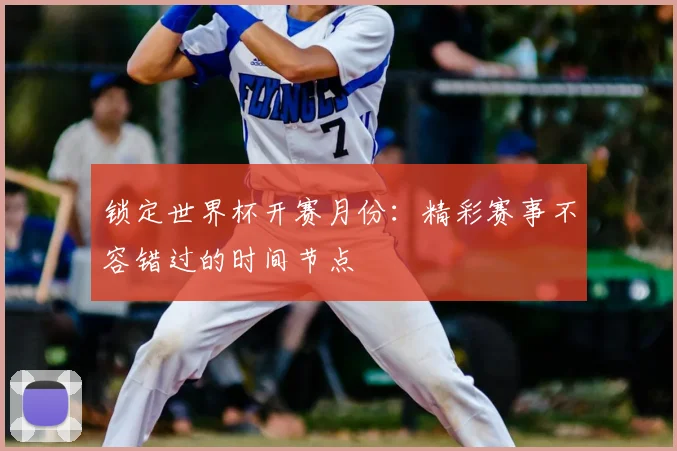 锁定世界杯开赛月份：精彩赛事不容错过的时间节点