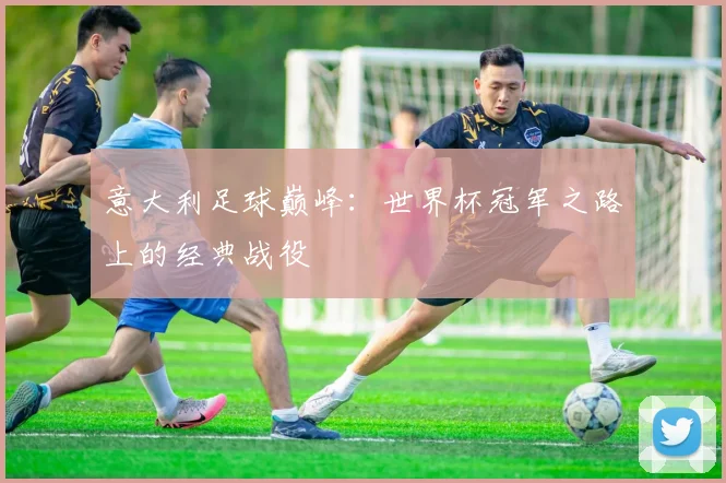 意大利足球巅峰：世界杯冠军之路上的经典战役