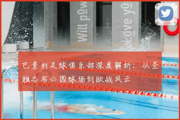巴素利足球俱乐部深度解析:从圣雅各布公园球场到欧战风云