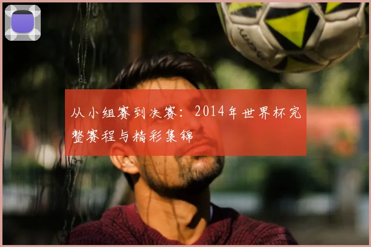 从小组赛到决赛:2014年世界杯完整赛程与精彩集锦